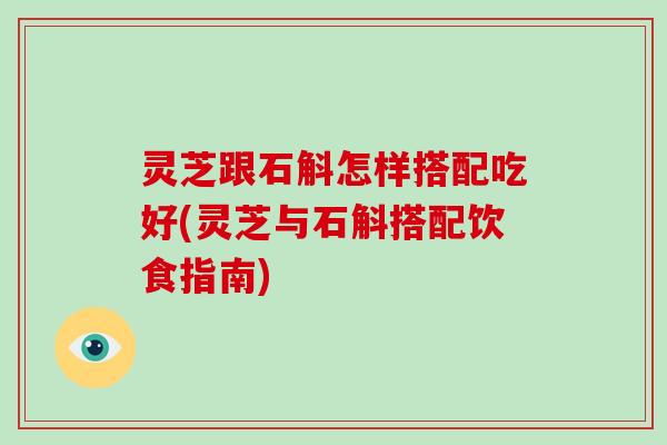 灵芝跟石斛怎样搭配吃好(灵芝与石斛搭配饮食指南)