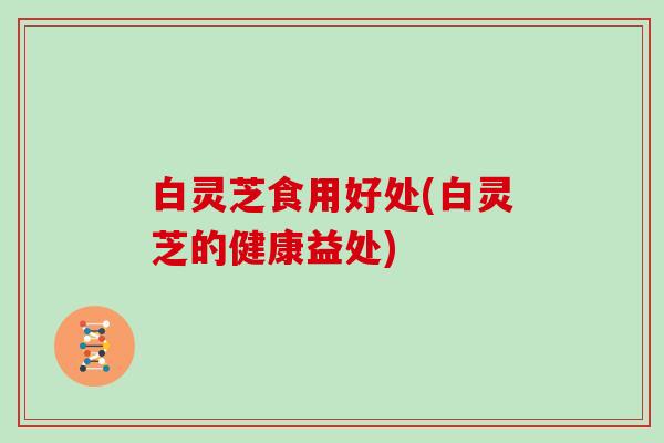 白灵芝食用好处(白灵芝的健康益处)