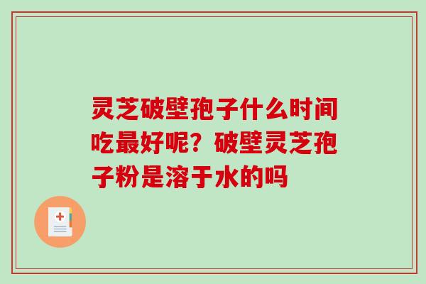 灵芝破壁孢子什么时间吃好呢？破壁灵芝孢子粉是溶于水的吗