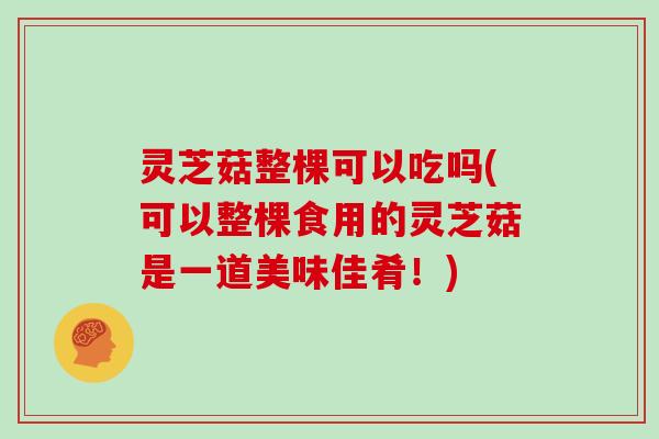 灵芝菇整棵可以吃吗(可以整棵食用的灵芝菇是一道美味佳肴！)