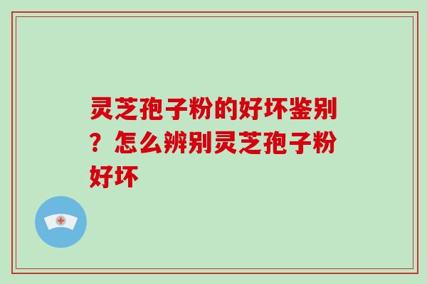 灵芝孢子粉的好坏鉴别？怎么辨别灵芝孢子粉好坏