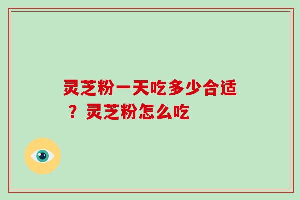 灵芝粉一天吃多少合适 ？灵芝粉怎么吃