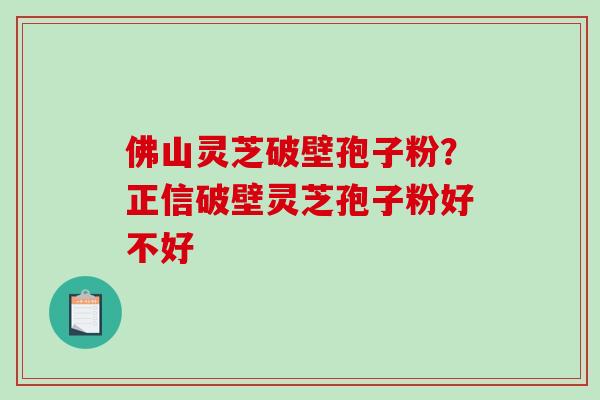 佛山灵芝破壁孢子粉？正信破壁灵芝孢子粉好不好