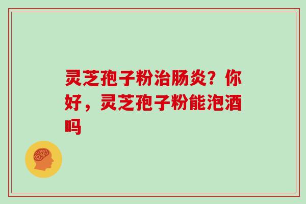 灵芝孢子粉？你好，灵芝孢子粉能泡酒吗