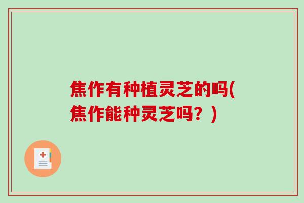 焦作有种植灵芝的吗(焦作能种灵芝吗？)