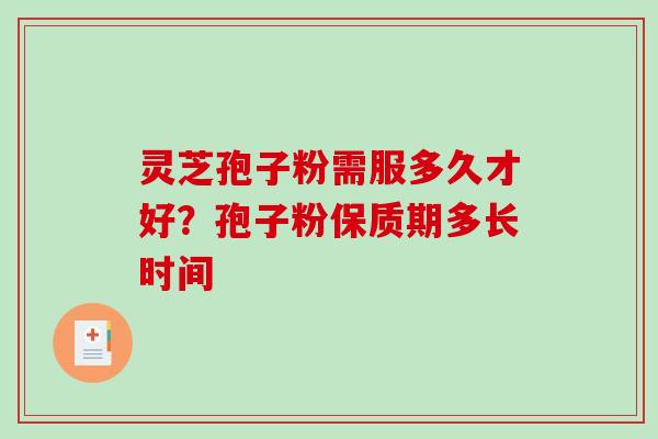 灵芝孢子粉需服多久才好？孢子粉保质期多长时间