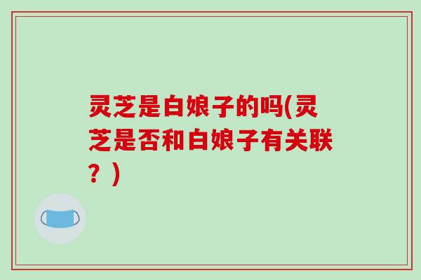 灵芝是白娘子的吗(灵芝是否和白娘子有关联？)