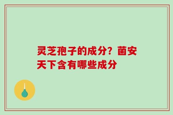 灵芝孢子的成分？菌安天下含有哪些成分