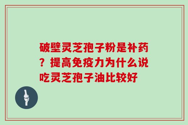 破壁灵芝孢子粉是补药？提高免疫力为什么说吃灵芝孢子油比较好