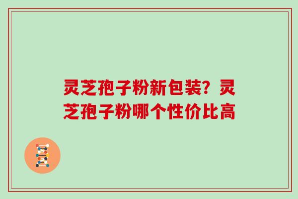 灵芝孢子粉新包装？灵芝孢子粉哪个性价比高