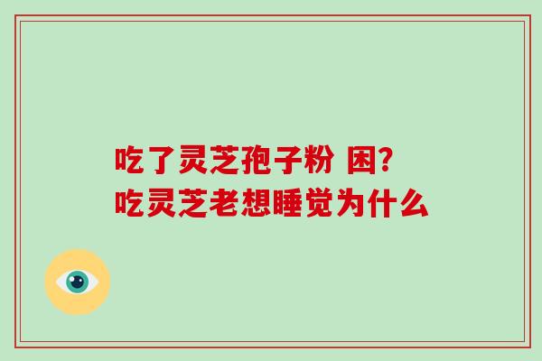 吃了灵芝孢子粉 困？吃灵芝老想睡觉为什么