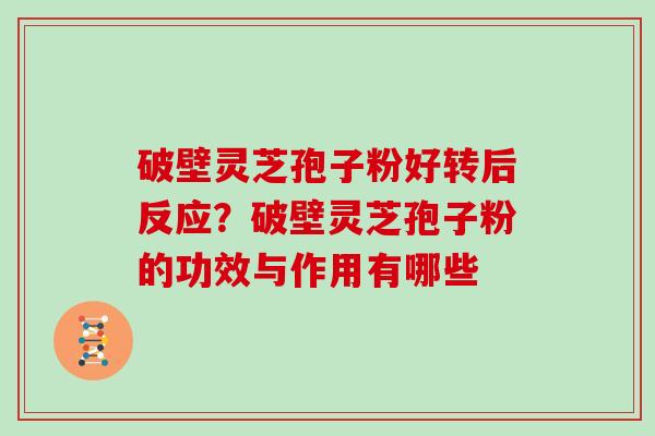 破壁灵芝孢子粉好转后反应？破壁灵芝孢子粉的功效与作用有哪些
