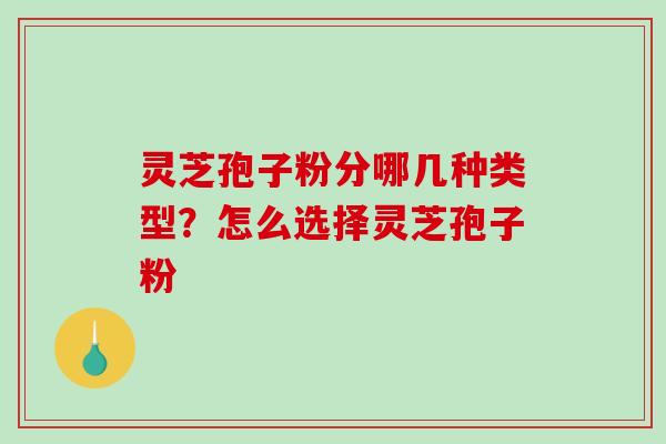 灵芝孢子粉分哪几种类型？怎么选择灵芝孢子粉