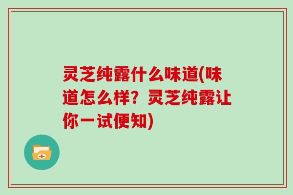 灵芝纯露什么味道(味道怎么样？灵芝纯露让你一试便知)