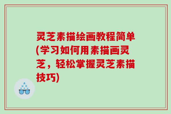 灵芝素描绘画教程简单(学习如何用素描画灵芝，轻松掌握灵芝素描技巧)