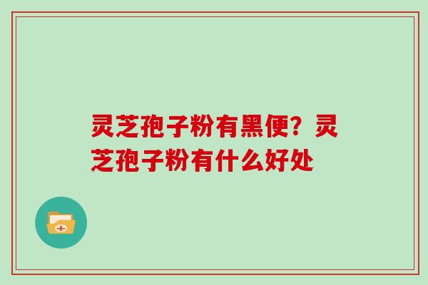 灵芝孢子粉有黑便？灵芝孢子粉有什么好处