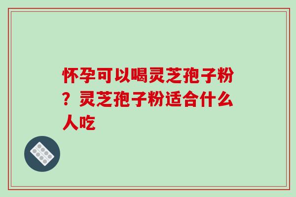 怀孕可以喝灵芝孢子粉？灵芝孢子粉适合什么人吃