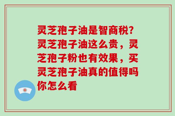 灵芝孢子油是智商税？灵芝孢子油这么贵，灵芝孢子粉也有效果，买灵芝孢子油真的值得吗你怎么看