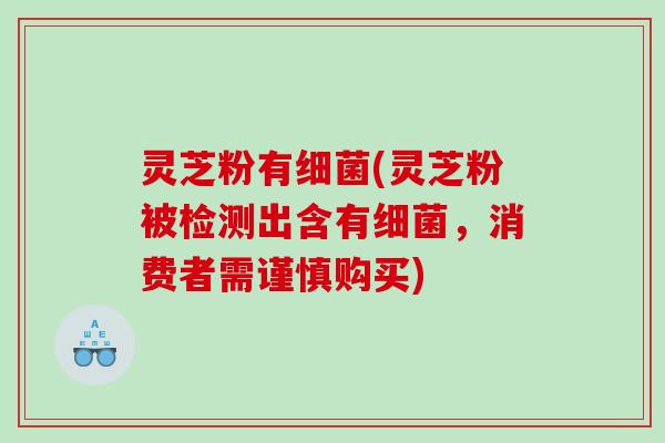 灵芝粉有(灵芝粉被检测出含有，消费者需谨慎购买)