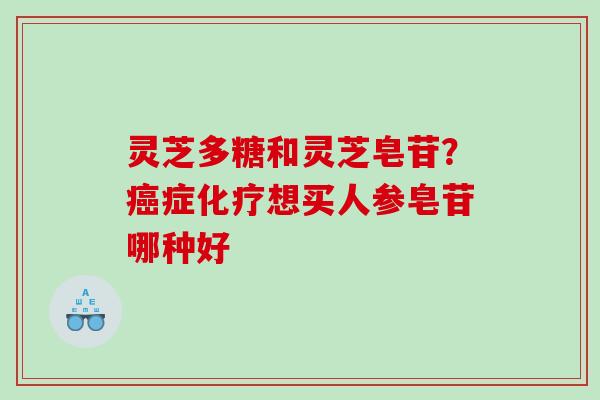 灵芝多糖和灵芝皂苷？症想买人参皂苷哪种好