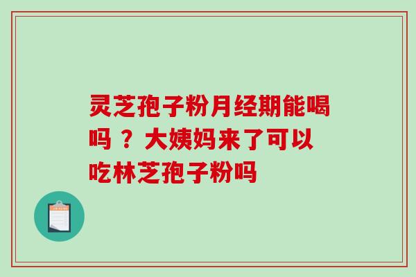 灵芝孢子粉期能喝吗 ？大姨妈来了可以吃林芝孢子粉吗