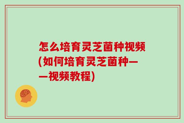 怎么培育灵芝菌种视频(如何培育灵芝菌种——视频教程)