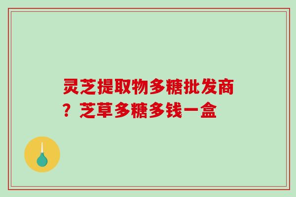 灵芝提取物多糖批发商？芝草多糖多钱一盒