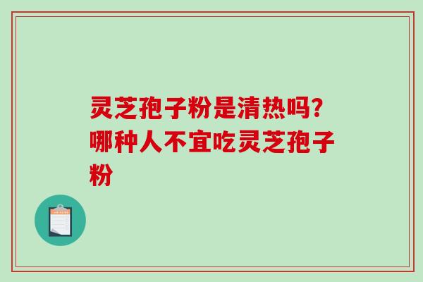 灵芝孢子粉是清热吗？哪种人不宜吃灵芝孢子粉