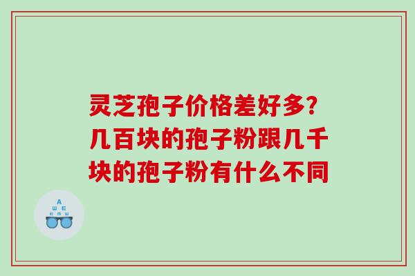 灵芝孢子价格差好多？几百块的孢子粉跟几千块的孢子粉有什么不同