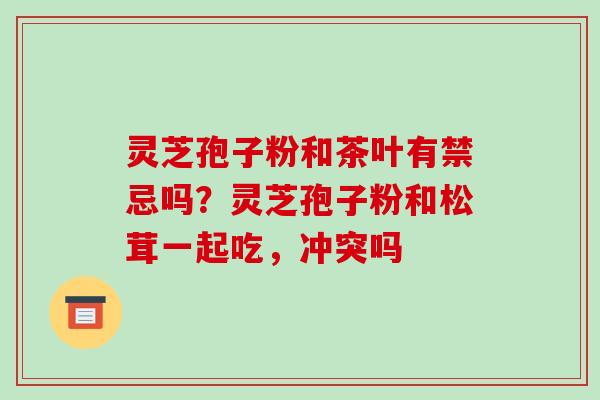 灵芝孢子粉和茶叶有禁忌吗？灵芝孢子粉和松茸一起吃，冲突吗