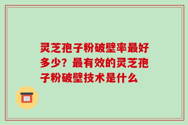 灵芝孢子粉破壁率好多少？有效的灵芝孢子粉破壁技术是什么