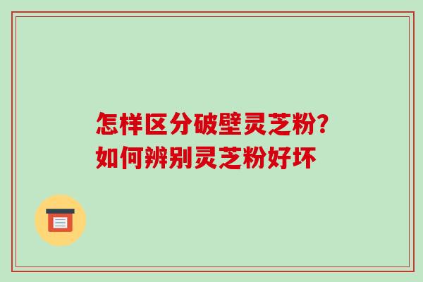 怎样区分破壁灵芝粉？如何辨别灵芝粉好坏