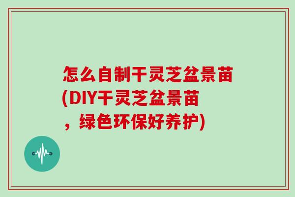 怎么自制干灵芝盆景苗(DIY干灵芝盆景苗，绿色环保好养护)