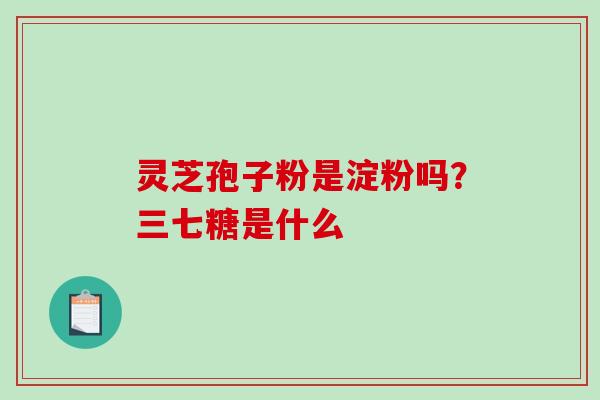 灵芝孢子粉是淀粉吗？三七糖是什么