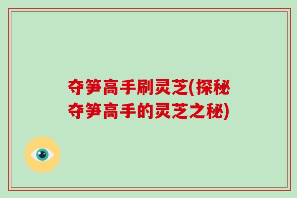 夺笋高手刷灵芝(探秘夺笋高手的灵芝之秘)