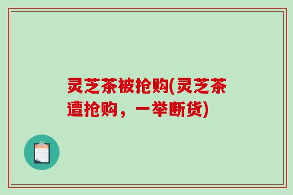 灵芝茶被抢购(灵芝茶遭抢购，一举断货)