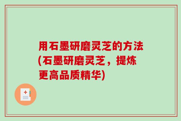 用石墨研磨灵芝的方法(石墨研磨灵芝，提炼更高品质精华)