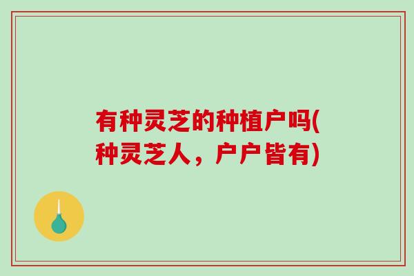 有种灵芝的种植户吗(种灵芝人，户户皆有)