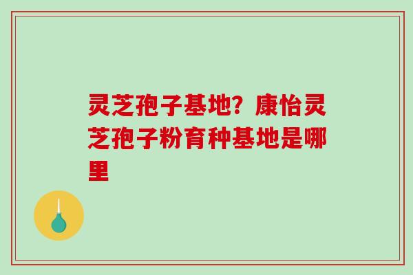 灵芝孢子基地？康怡灵芝孢子粉育种基地是哪里