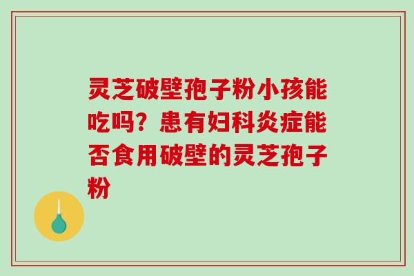 灵芝破壁孢子粉小孩能吃吗？患有能否食用破壁的灵芝孢子粉