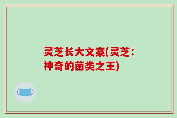 灵芝长大文案(灵芝：神奇的菌类之王)