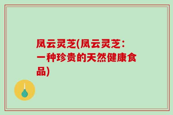 凤云灵芝(凤云灵芝：一种珍贵的天然健康食品)