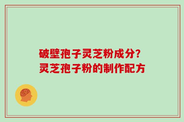破壁孢子灵芝粉成分？灵芝孢子粉的制作配方