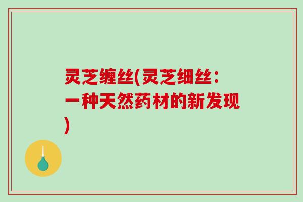 灵芝缠丝(灵芝细丝：一种天然药材的新发现)