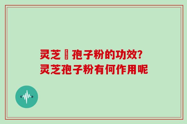 灵芝铇孢子粉的功效？灵芝孢子粉有何作用呢