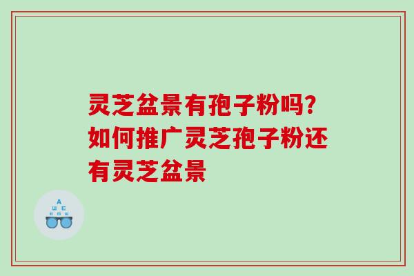 灵芝盆景有孢子粉吗？如何推广灵芝孢子粉还有灵芝盆景