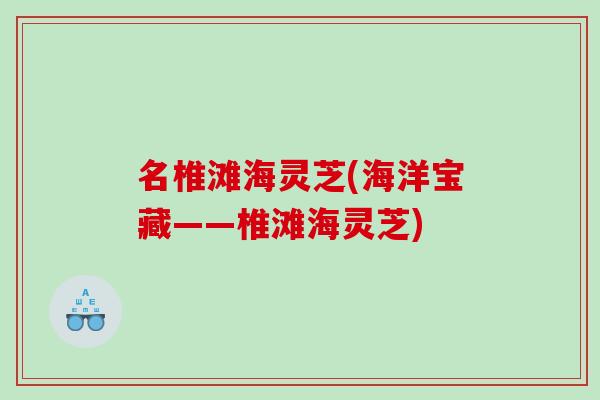 名椎滩海灵芝(海洋宝藏——椎滩海灵芝)