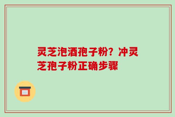 灵芝泡酒孢子粉？冲灵芝孢子粉正确步骤