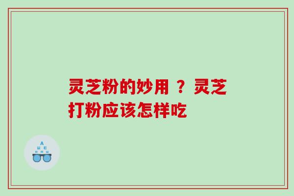 灵芝粉的妙用 ？灵芝打粉应该怎样吃