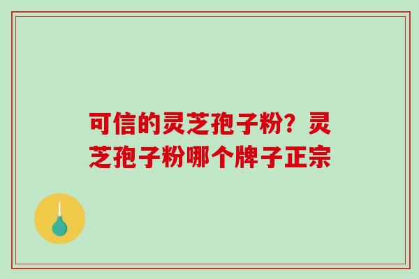 可信的灵芝孢子粉？灵芝孢子粉哪个牌子正宗
